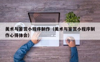 赵县美术与鉴赏小程序制作（美术与鉴赏小程序制作心得体会）