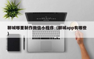 赵县聊城哪里制作微信小程序（聊城app有哪些）