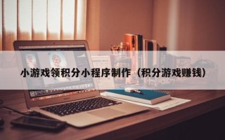 赵县小游戏领积分小程序制作（积分游戏赚钱）