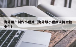 赵县海外用户制作小程序（海外版小程序支持微信支付）