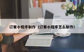 赵县订餐小程序制作（订餐小程序怎么制作）