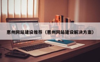 赵县惠州网站建设推荐（惠州网站建设解决方案）
