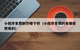 赵县小程序免费制作哪个好（小程序免费的有哪些使用的）
