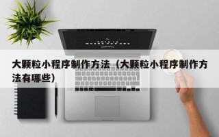 赵县大颗粒小程序制作方法（大颗粒小程序制作方法有哪些）