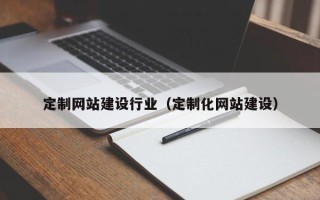 赵县定制网站建设行业（定制化网站建设）