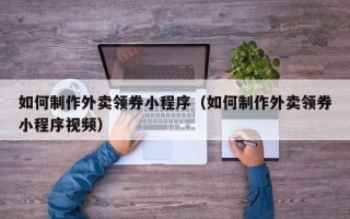 赵县如何制作外卖领券小程序（如何制作外卖领券小程序视频）
