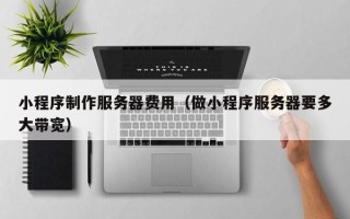 赵县小程序制作服务器费用（做小程序服务器要多大带宽）