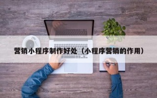 赵县营销小程序制作好处（小程序营销的作用）