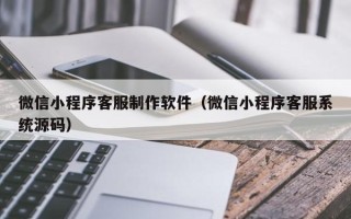 赵县微信小程序客服制作软件（微信小程序客服系统源码）