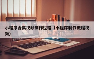 赵县小程序合集视频制作过程（小程序制作流程视频）