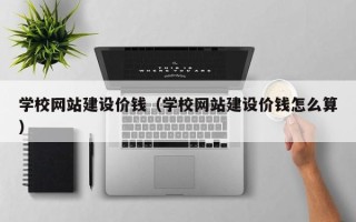 赵县学校网站建设价钱（学校网站建设价钱怎么算）