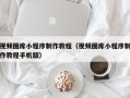 赵县视频图库小程序制作教程（视频图库小程序制作教程手机版）