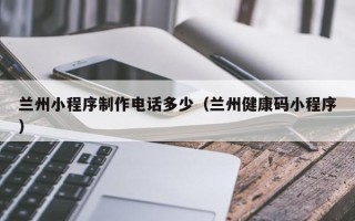 赵县兰州小程序制作电话多少（兰州健康码小程序）