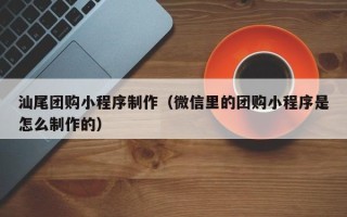 赵县汕尾团购小程序制作（微信里的团购小程序是怎么制作的）