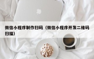 赵县微信小程序制作扫码（微信小程序开发二维码扫描）