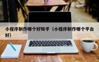 赵县小程序制作哪个好知乎（小程序制作哪个平台好）